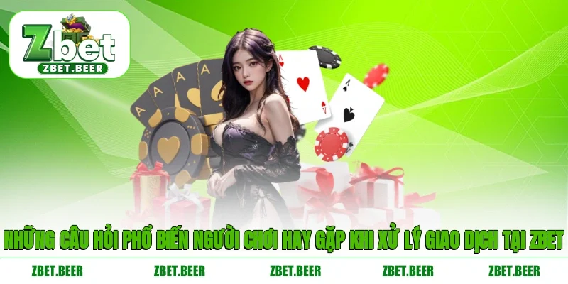 Những câu hỏi phổ biến người chơi hay gặp khi xử lý giao dịch tại ZBET